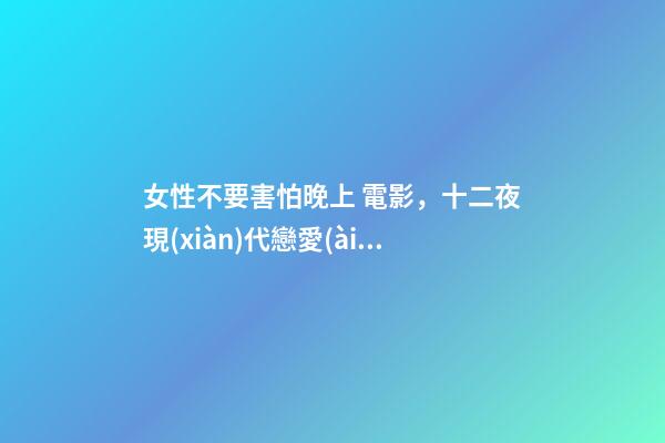 女性不要害怕晚上 電影，十二夜現(xiàn)代戀愛(ài)的縮影-第1張-觀點(diǎn)-玄機(jī)派